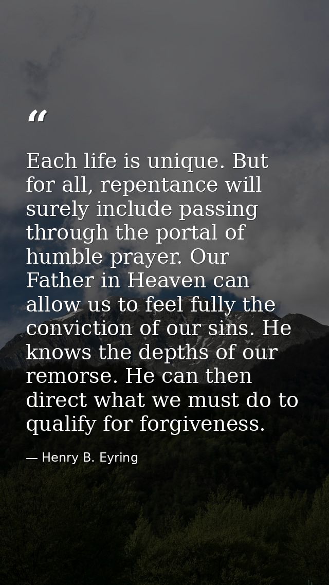 Each life is unique. But for all, repentance will surely include passing through the portal of humble prayer. Our Father — Henry B. Eyring