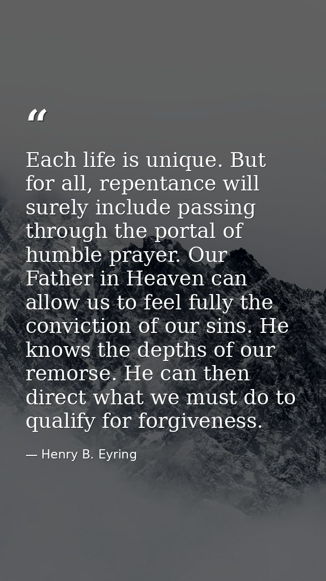 Each life is unique. But for all, repentance will surely include passing through the portal of humble prayer. Our Father — Henry B. Eyring