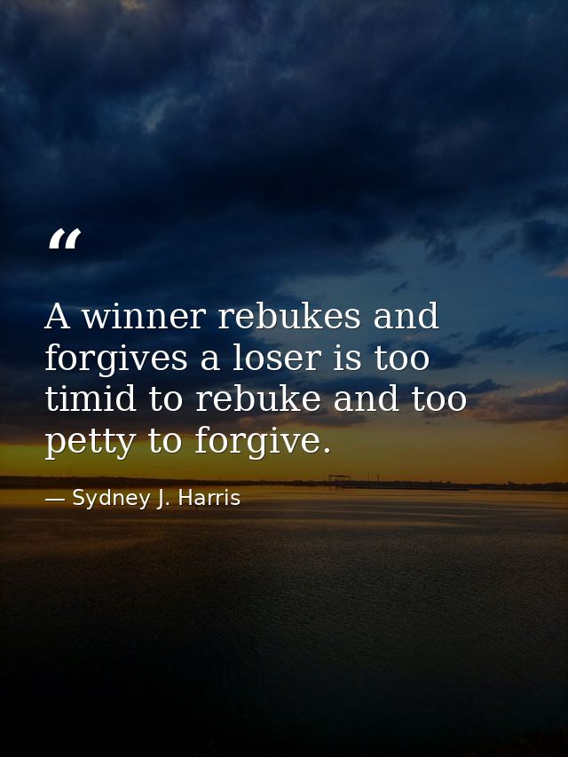 A winner rebukes and forgives a loser is too timid to rebuke and too petty to forgive. — Sydney J. Harris