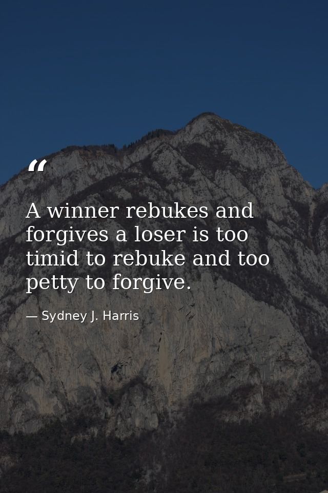A winner rebukes and forgives a loser is too timid to rebuke and too petty to forgive. — Sydney J. Harris