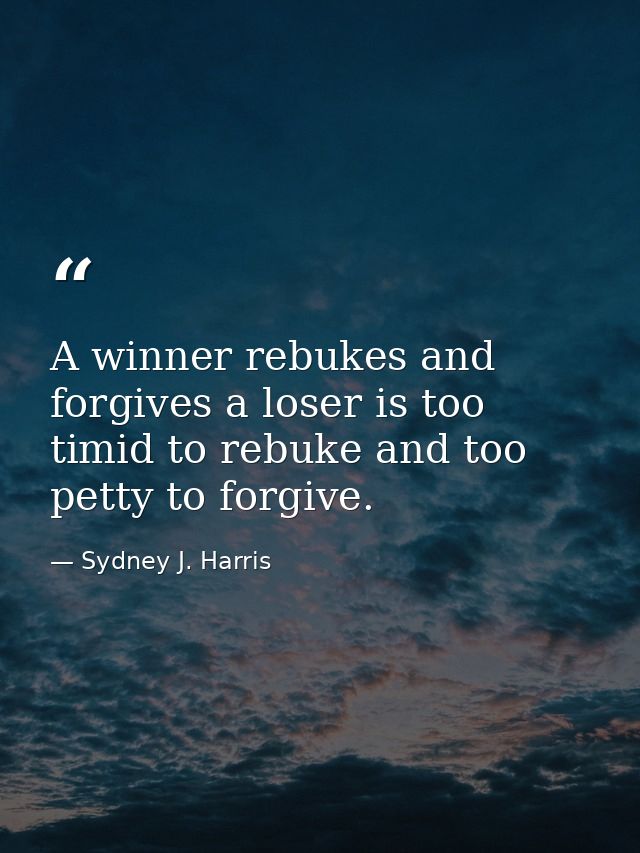 A winner rebukes and forgives a loser is too timid to rebuke and too petty to forgive. — Sydney J. Harris