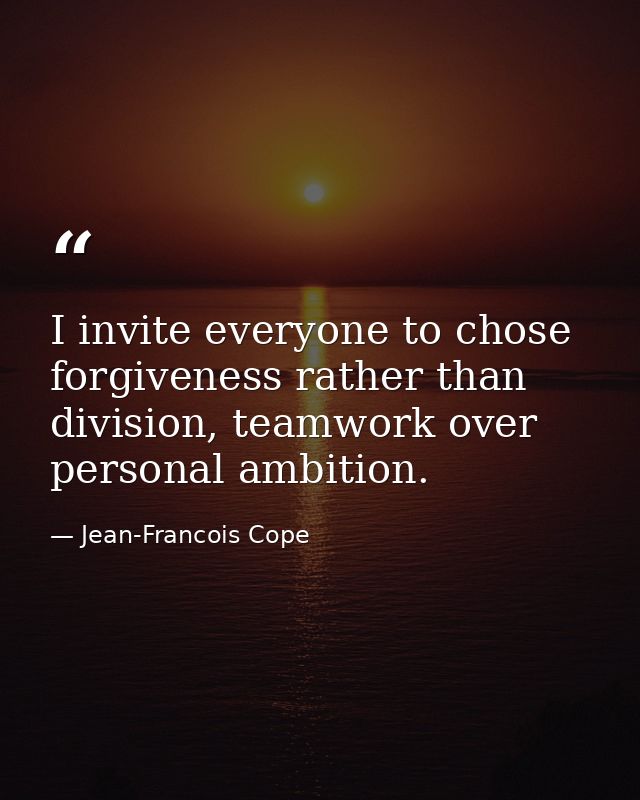 I invite everyone to chose forgiveness rather than division, teamwork over personal ambition. — Jean-Francois Cope