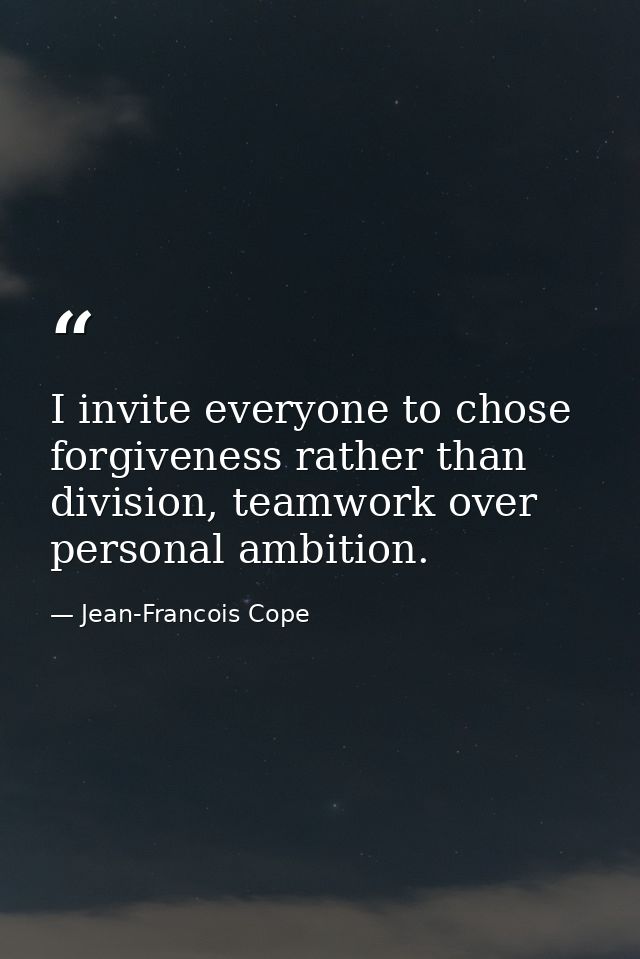 I invite everyone to chose forgiveness rather than division, teamwork over personal ambition. — Jean-Francois Cope