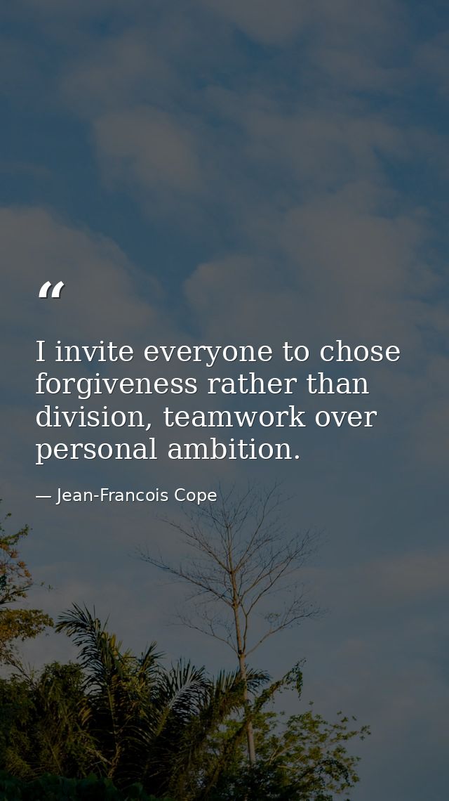 I invite everyone to chose forgiveness rather than division, teamwork over personal ambition. — Jean-Francois Cope