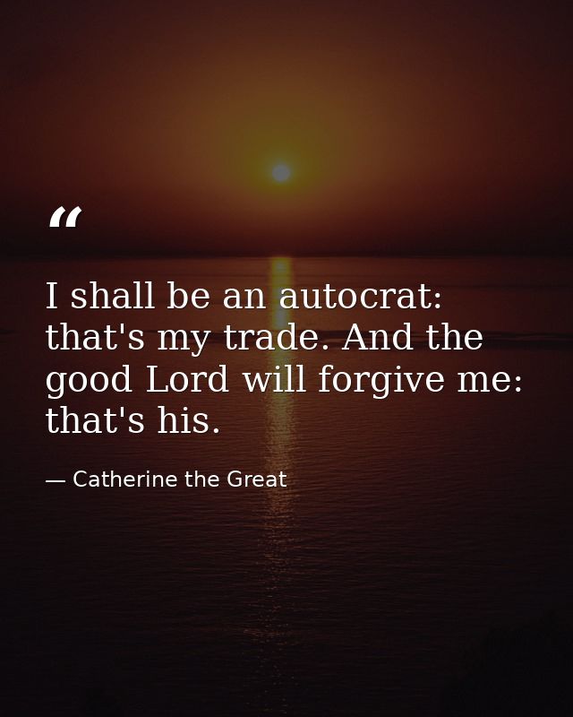 I shall be an autocrat: that's my trade. And the good Lord will forgive me: that's his. — Catherine the Great
