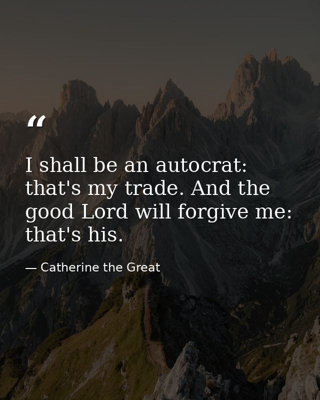 I shall be an autocrat: that's my trade. And the good Lord will forgive me: that's his. — Catherine the Great