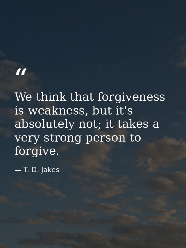 We think that forgiveness is weakness, but it's absolutely not; it takes a very strong person to forgive. — T. D. Jakes