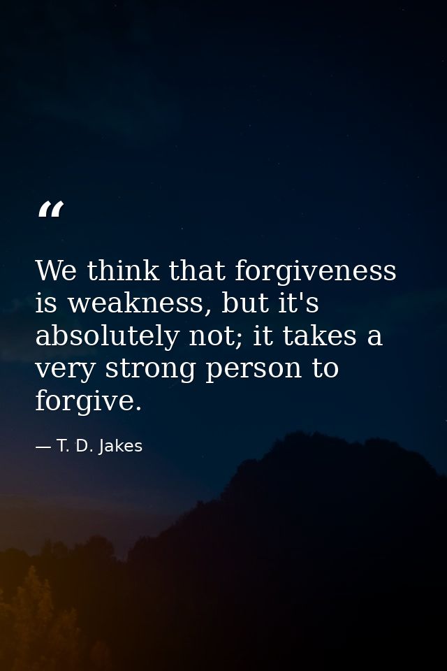 We think that forgiveness is weakness, but it's absolutely not; it takes a very strong person to forgive. — T. D. Jakes