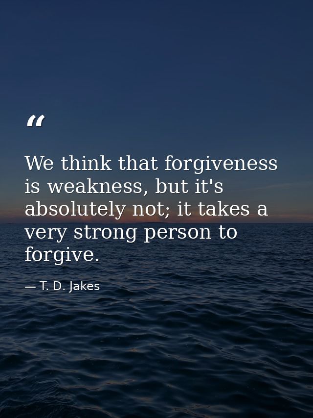 We think that forgiveness is weakness, but it's absolutely not; it takes a very strong person to forgive. — T. D. Jakes