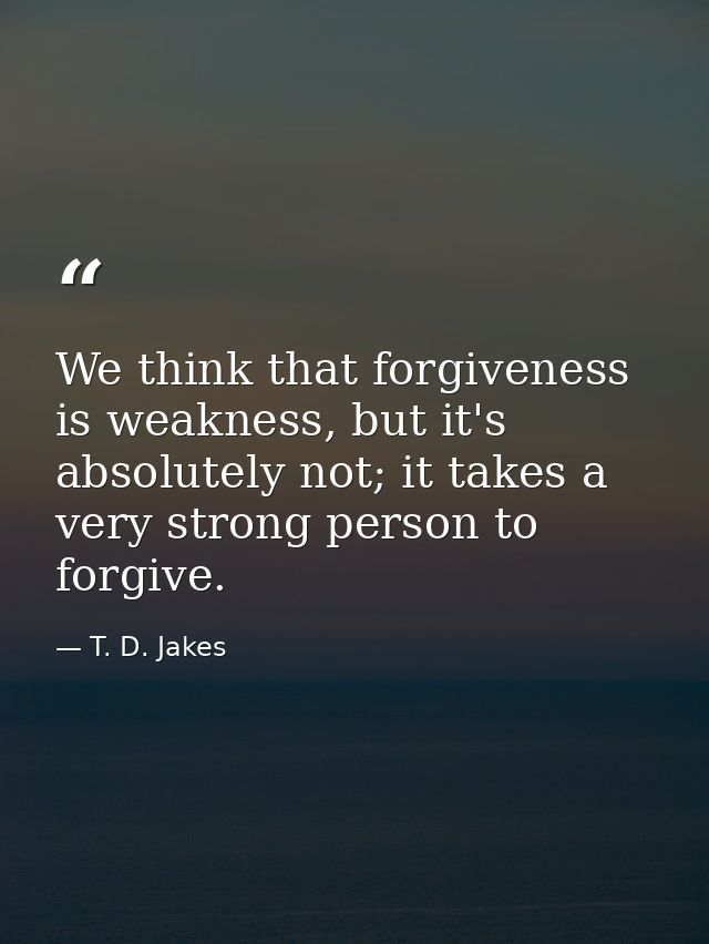 We think that forgiveness is weakness, but it's absolutely not; it takes a very strong person to forgive. — T. D. Jakes