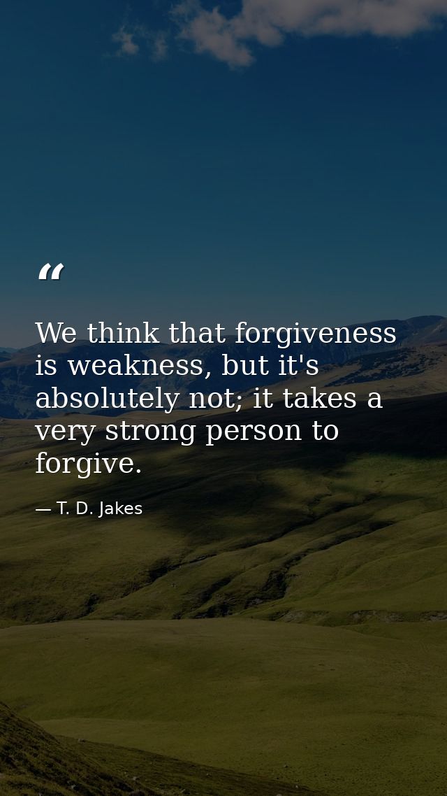 We think that forgiveness is weakness, but it's absolutely not; it takes a very strong person to forgive. — T. D. Jakes