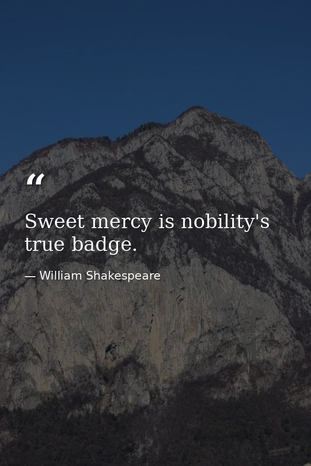 Sweet mercy is nobility's true badge. — William Shakespeare