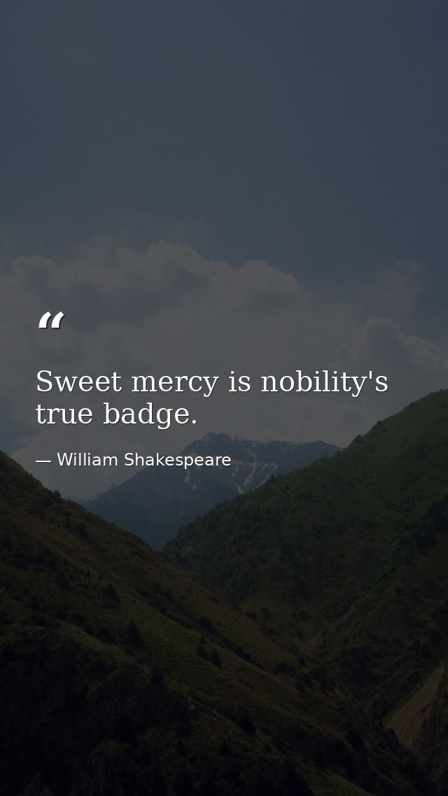 Sweet mercy is nobility's true badge. — William Shakespeare