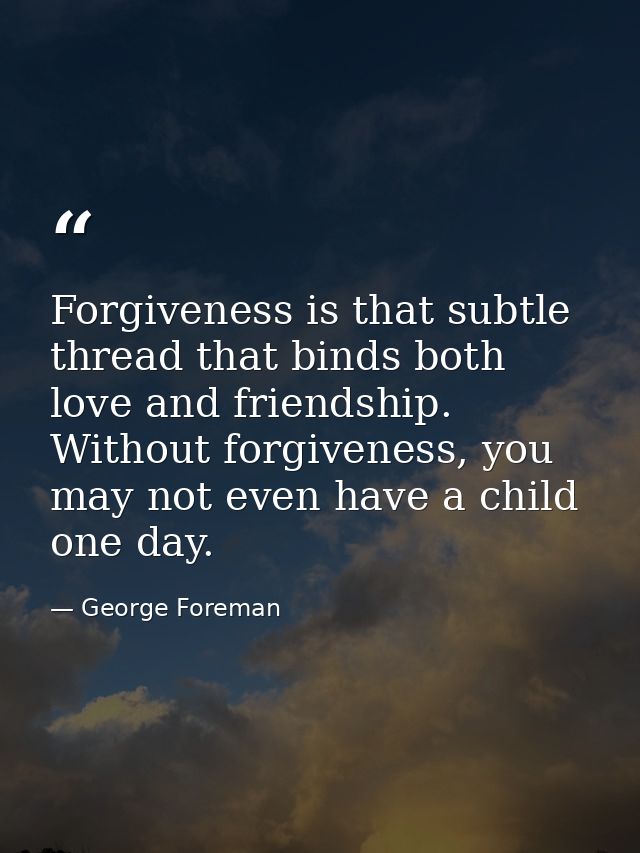 Forgiveness is that subtle thread that binds both love and friendship. Without forgiveness, you may not even have a chil — George Foreman