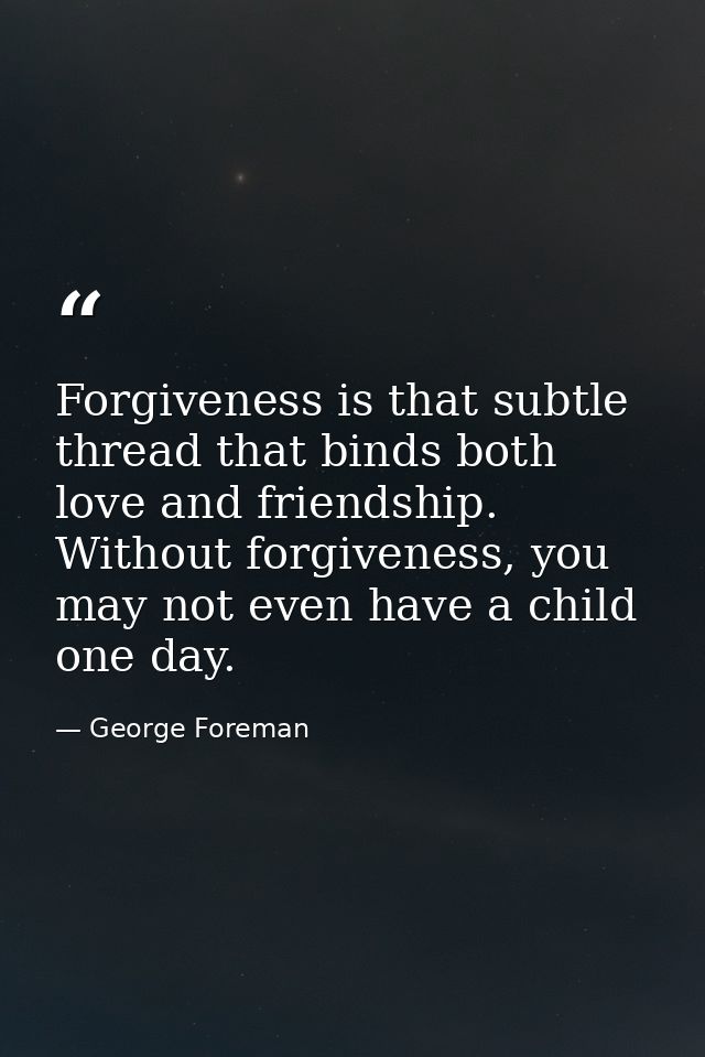 Forgiveness is that subtle thread that binds both love and friendship. Without forgiveness, you may not even have a chil — George Foreman