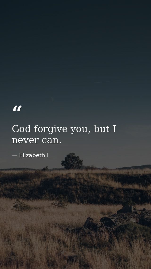 God forgive you, but I never can. — Elizabeth I