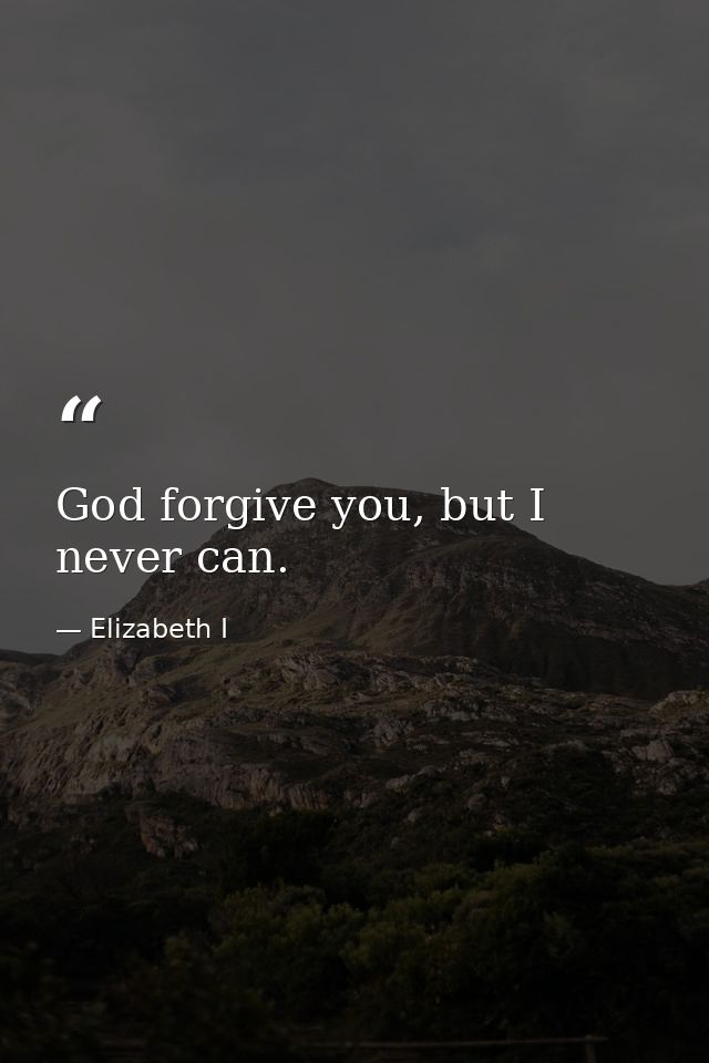 God forgive you, but I never can. — Elizabeth I