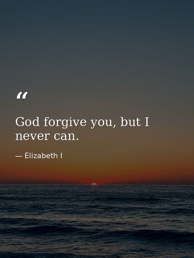 God forgive you, but I never can. — Elizabeth I