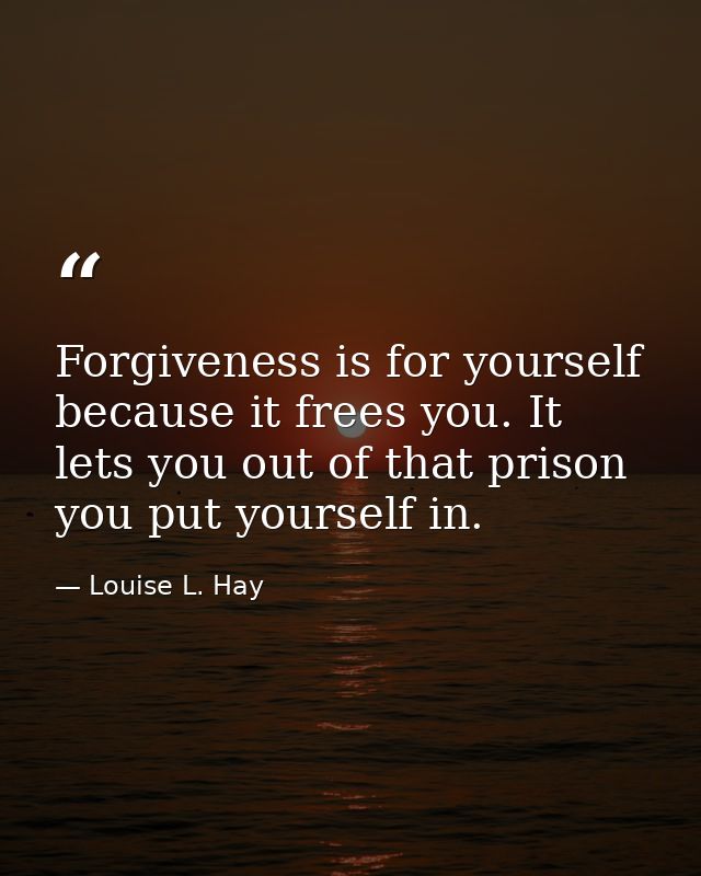 Forgiveness is for yourself because it frees you. It lets you out of that prison you put yourself in. — Louise L. Hay