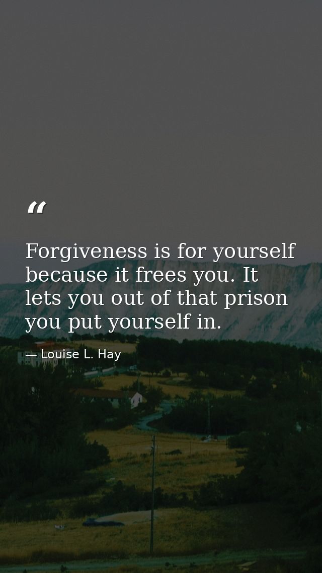 Forgiveness is for yourself because it frees you. It lets you out of that prison you put yourself in. — Louise L. Hay