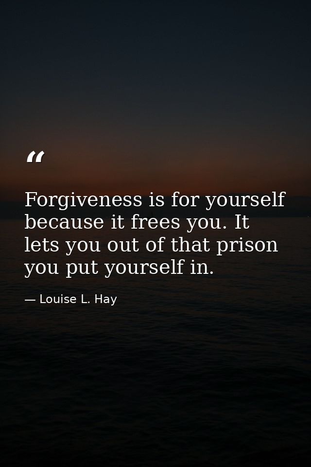 Forgiveness is for yourself because it frees you. It lets you out of that prison you put yourself in. — Louise L. Hay