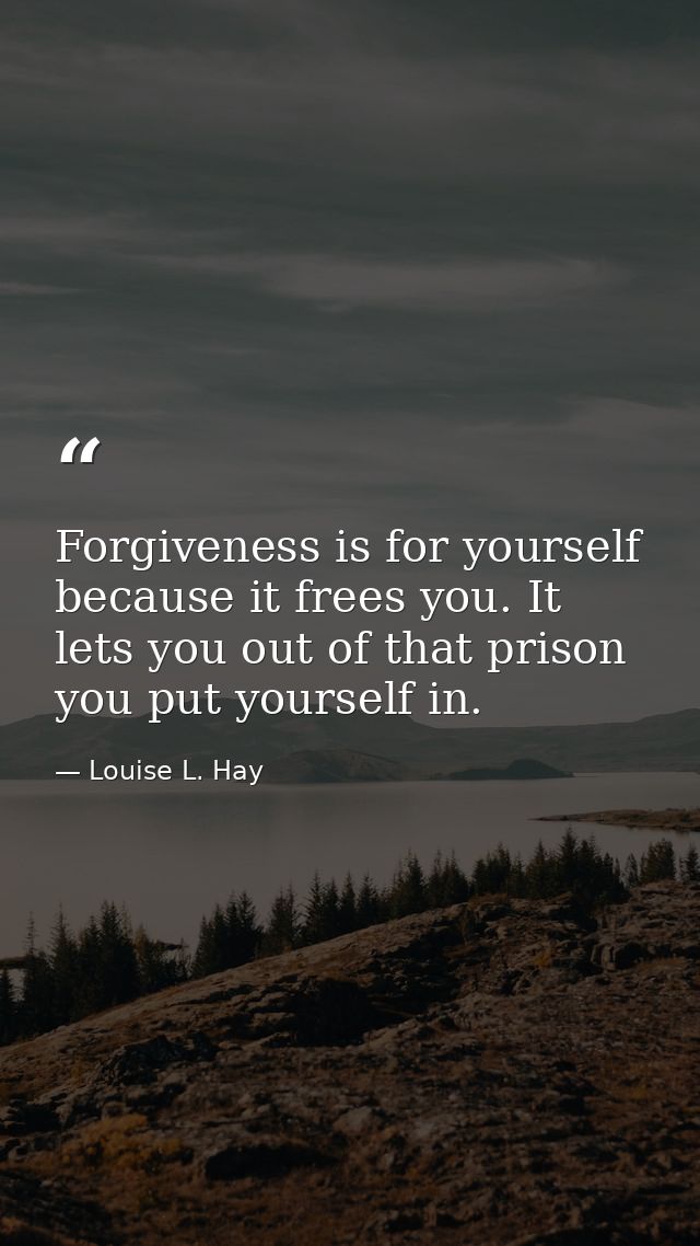 Forgiveness is for yourself because it frees you. It lets you out of that prison you put yourself in. — Louise L. Hay