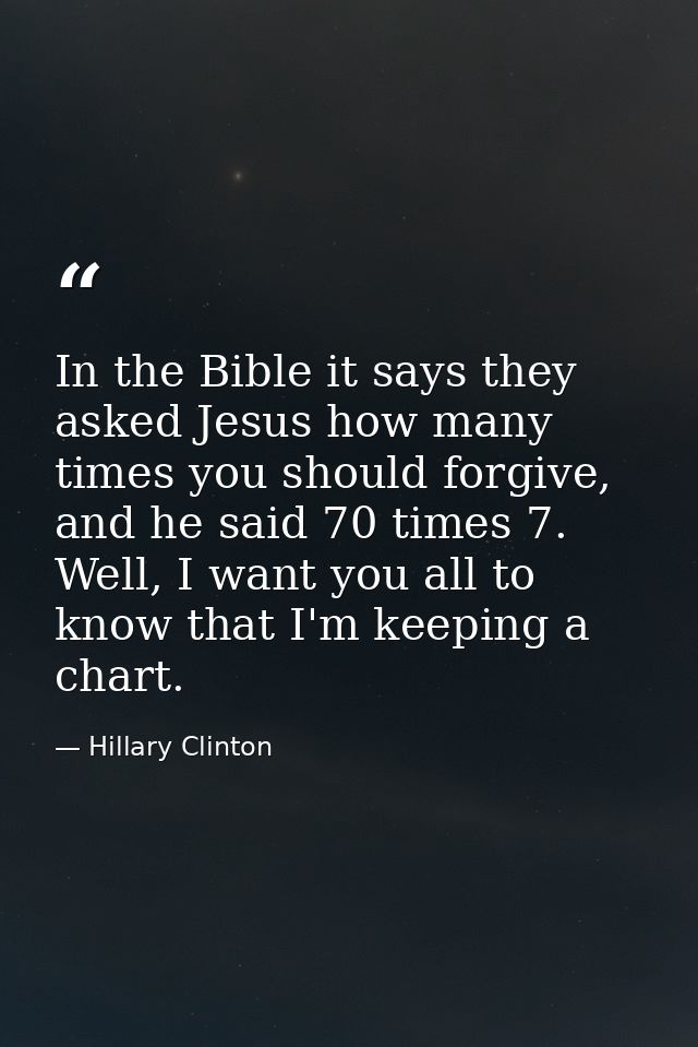 In the Bible it says they asked Jesus how many times you should forgive, and he said 70 times 7. Well, I want you all to — Hillary Clinton