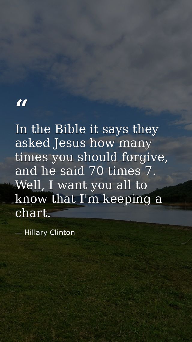 In the Bible it says they asked Jesus how many times you should forgive, and he said 70 times 7. Well, I want you all to — Hillary Clinton