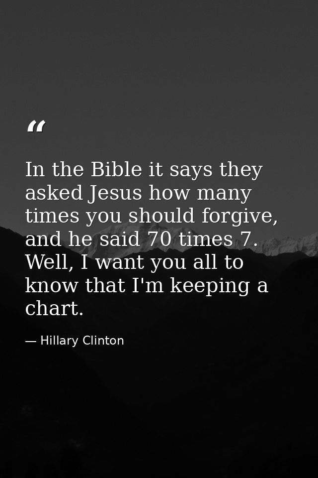 In the Bible it says they asked Jesus how many times you should forgive, and he said 70 times 7. Well, I want you all to — Hillary Clinton