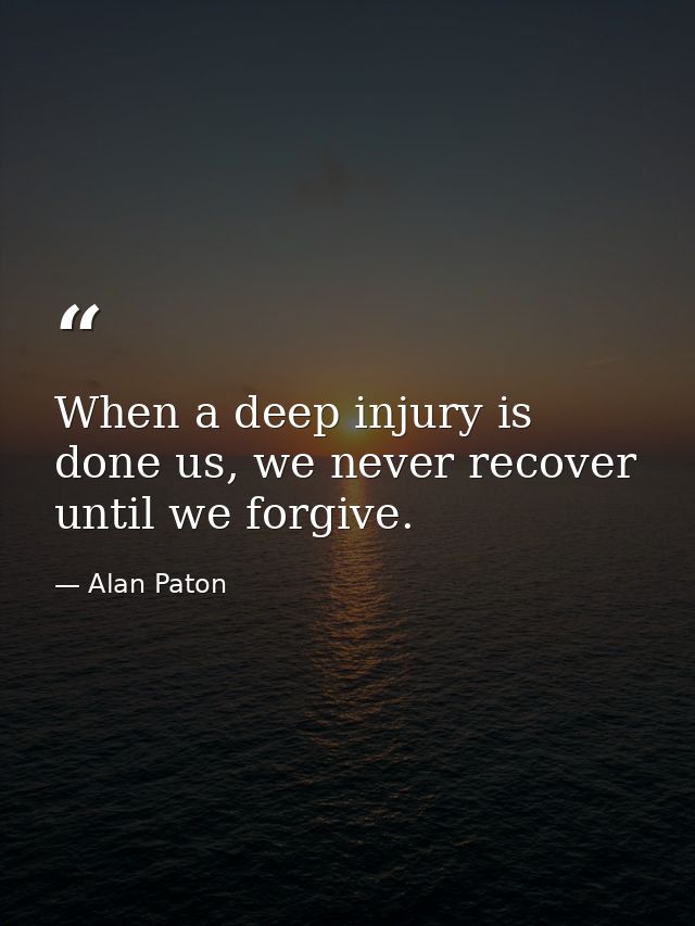 When a deep injury is done us, we never recover until we forgive. — Alan Paton