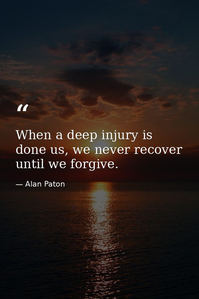 When a deep injury is done us, we never recover until we forgive. — Alan Paton