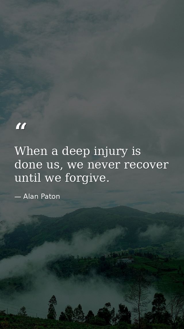 When a deep injury is done us, we never recover until we forgive. — Alan Paton