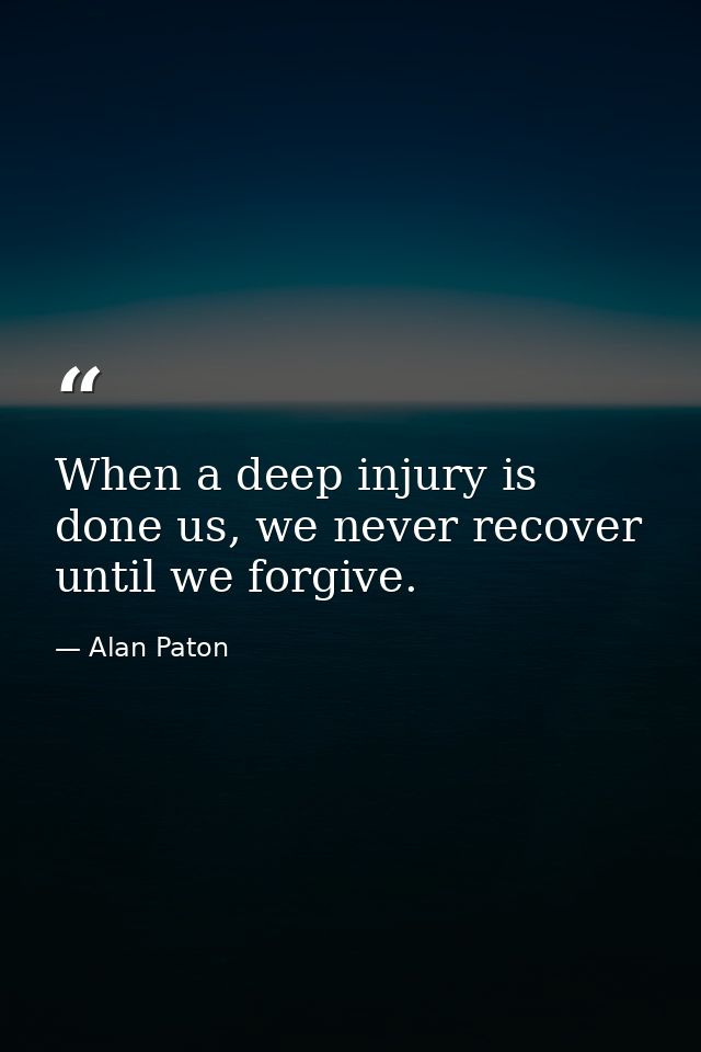 When a deep injury is done us, we never recover until we forgive. — Alan Paton