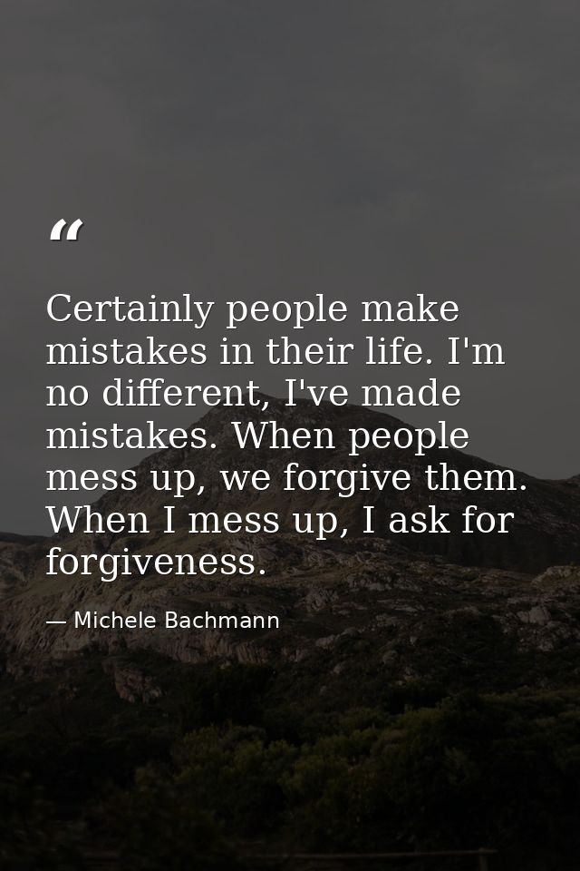 Certainly people make mistakes in their life. I'm no different, I've made mistakes. When people mess up, we forgive them — Michele Bachmann