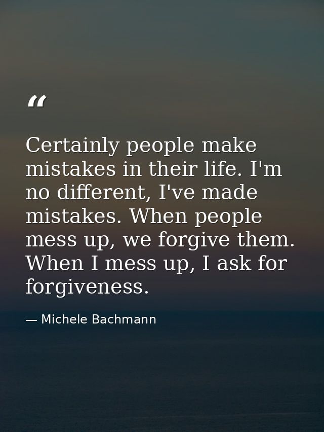 Certainly people make mistakes in their life. I'm no different, I've made mistakes. When people mess up, we forgive them — Michele Bachmann