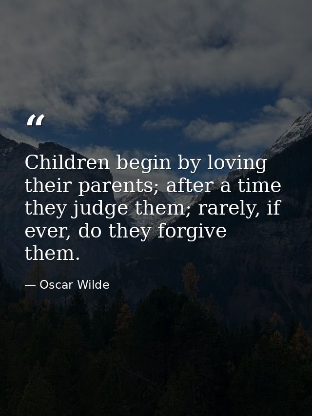 Children begin by loving their parents; after a time they judge them; rarely, if ever, do they forgive them. — Oscar Wilde