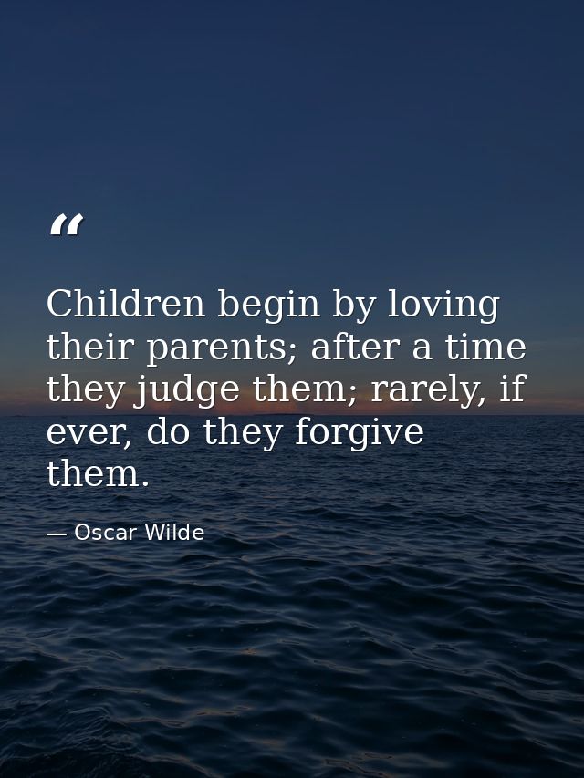 Children begin by loving their parents; after a time they judge them; rarely, if ever, do they forgive them. — Oscar Wilde
