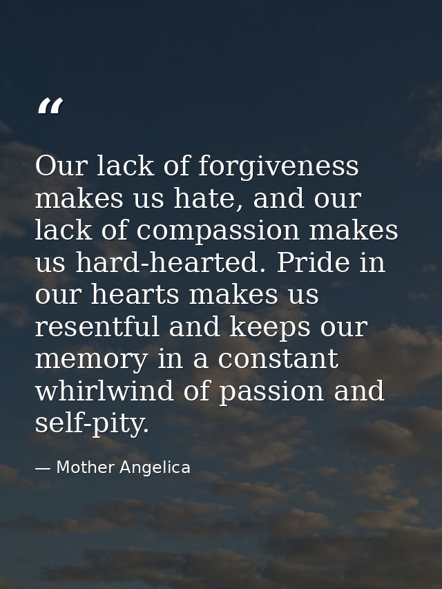 Our lack of forgiveness makes us hate, and our lack of compassion makes us hard-hearted. Pride in our hearts makes us re — Mother Angelica