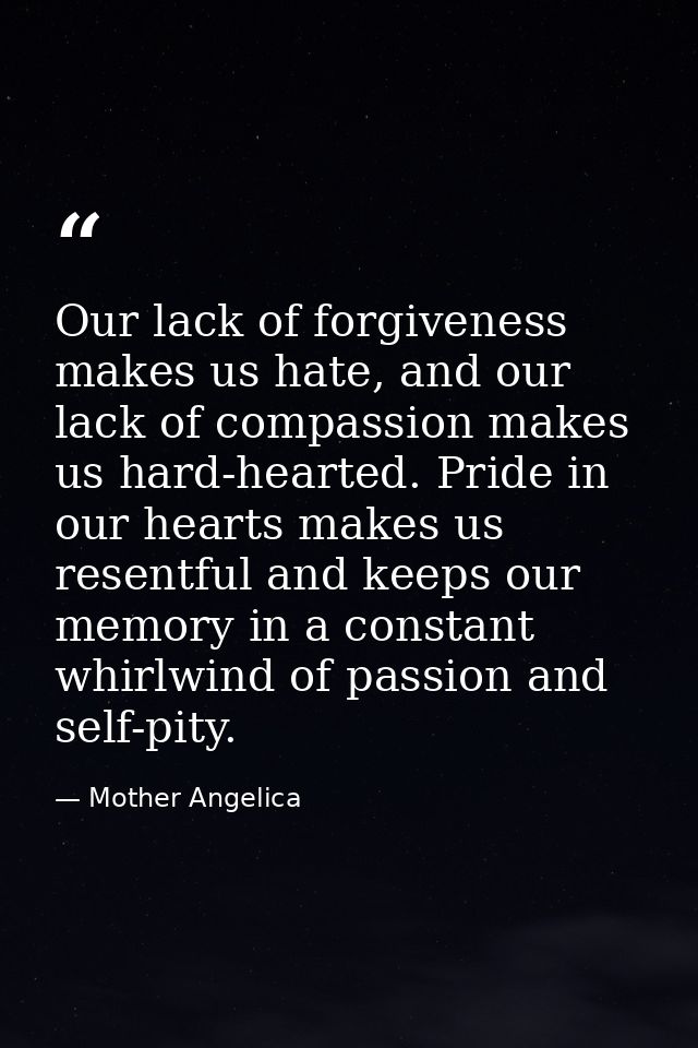Our lack of forgiveness makes us hate, and our lack of compassion makes us hard-hearted. Pride in our hearts makes us re — Mother Angelica