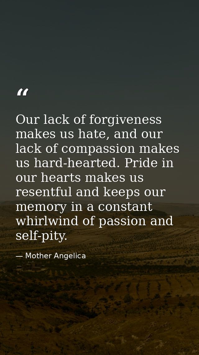 Our lack of forgiveness makes us hate, and our lack of compassion makes us hard-hearted. Pride in our hearts makes us re — Mother Angelica