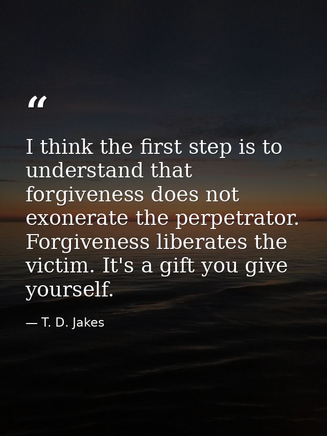 I think the first step is to understand that forgiveness does not exonerate the perpetrator. Forgiveness liberates the v — T. D. Jakes