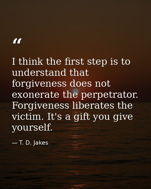 I think the first step is to understand that forgiveness does not exonerate the perpetrator. Forgiveness liberates the v — T. D. Jakes