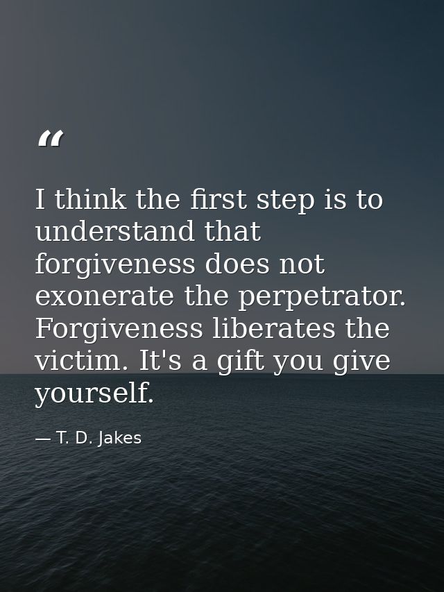 I think the first step is to understand that forgiveness does not exonerate the perpetrator. Forgiveness liberates the v — T. D. Jakes