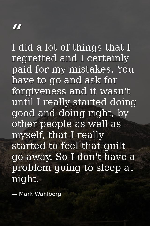 I did a lot of things that I regretted and I certainly paid for my mistakes. You have to go and ask for forgiveness and  — Mark Wahlberg