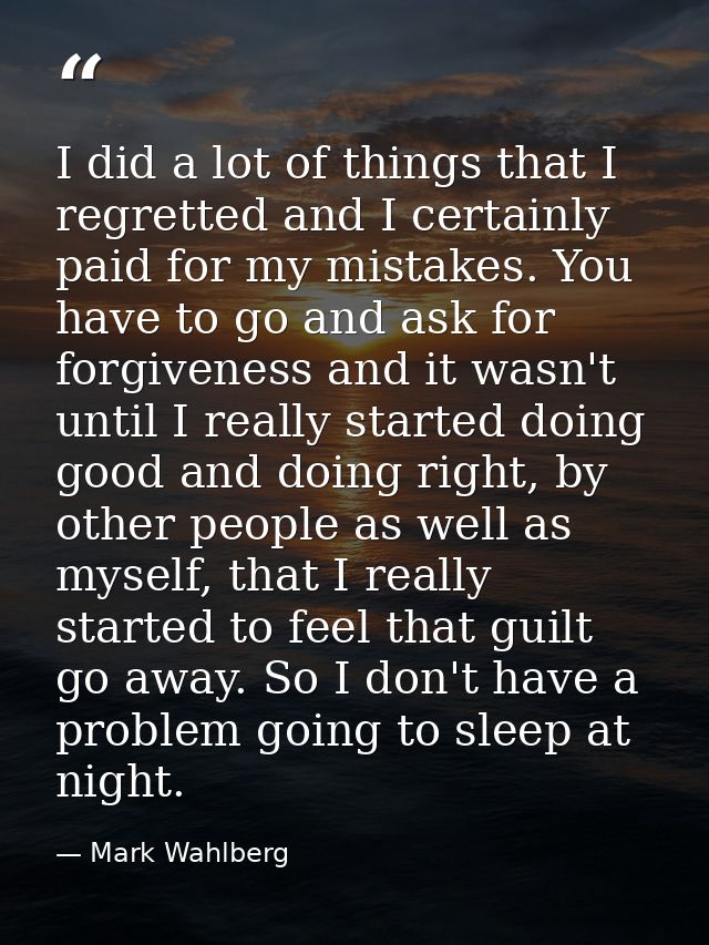 I did a lot of things that I regretted and I certainly paid for my mistakes. You have to go and ask for forgiveness and  — Mark Wahlberg
