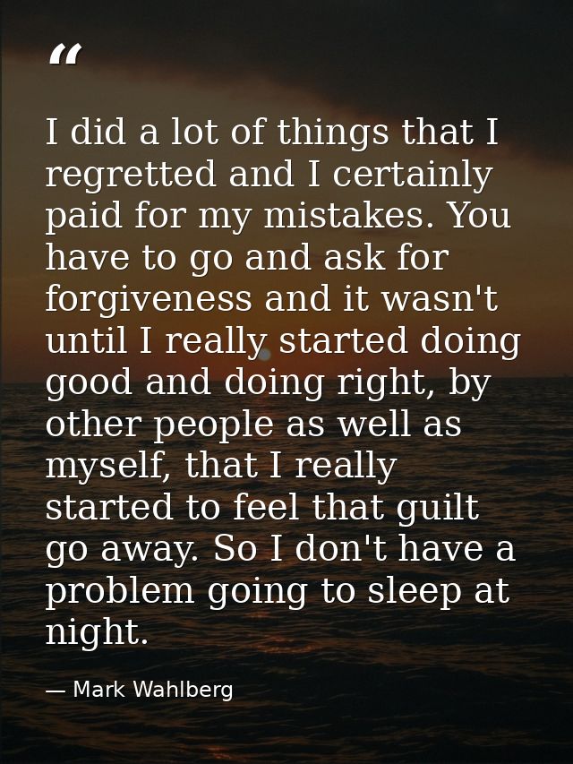 I did a lot of things that I regretted and I certainly paid for my mistakes. You have to go and ask for forgiveness and  — Mark Wahlberg