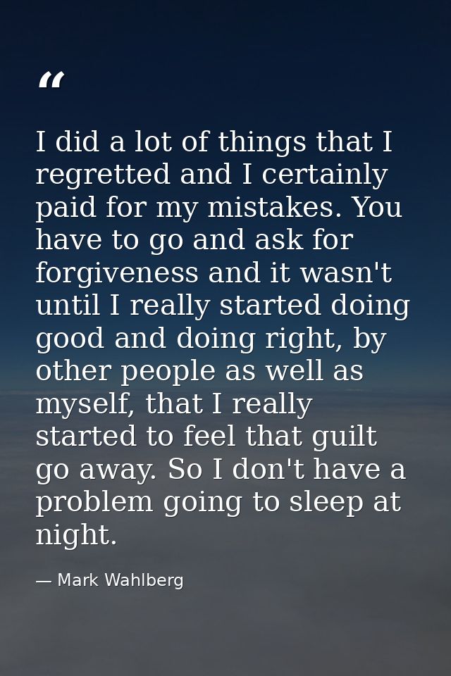 I did a lot of things that I regretted and I certainly paid for my mistakes. You have to go and ask for forgiveness and  — Mark Wahlberg
