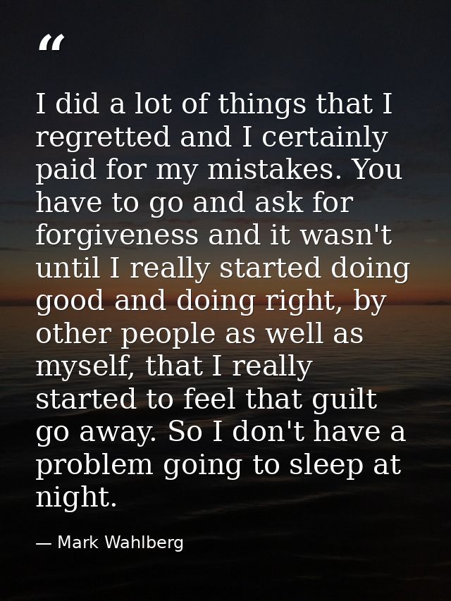 I did a lot of things that I regretted and I certainly paid for my mistakes. You have to go and ask for forgiveness and  — Mark Wahlberg