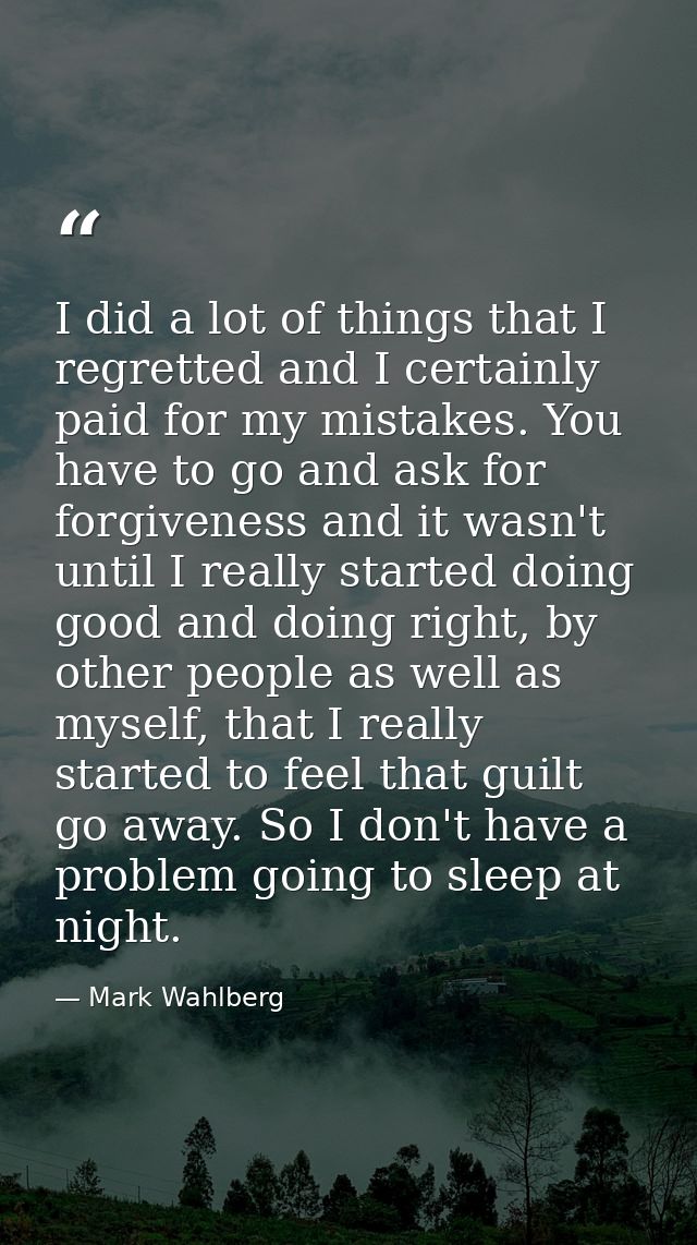 I did a lot of things that I regretted and I certainly paid for my mistakes. You have to go and ask for forgiveness and  — Mark Wahlberg