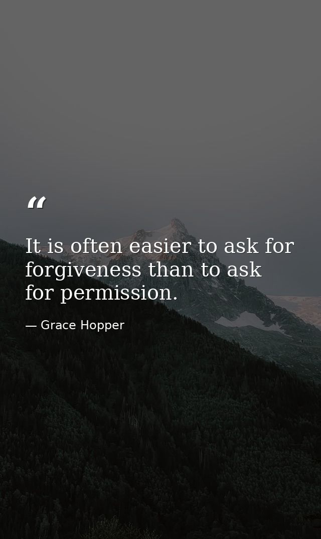 It is often easier to ask for forgiveness than to ask for permission. — Grace Hopper